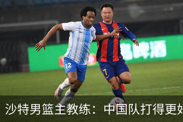 沙特男篮主教练：中国队打得更好