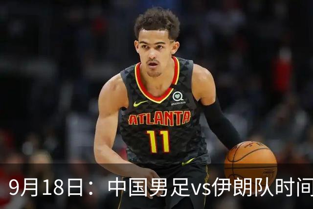 9月18日：中国男足vs伊朗队时间已定！CCTV5直播，想两连胜做好五件事